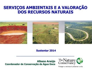 SERVIÇOS AMBIENTAIS E A VALORAÇÃO
DOS RECURSOS NATURAIS
Sustentar 2014
Albano Araújo
Coordenador de Conservação de Água Doce
 