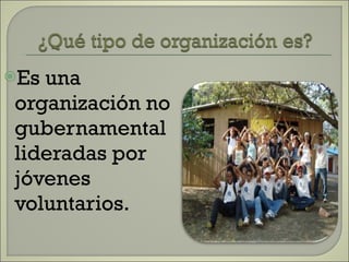 Es una organización no gubernamental lideradas por jóvenes voluntarios. 