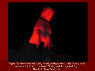 “ Nipper” is illuminated red during American Heart Month.  He “listens to his master’s voice” atop the Arnoff Moving and Storage building. Thanks to Arnoff’s for this! 