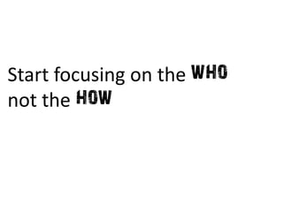 Start focusing on the who
not the how
 
