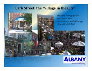 LarkStreet:the“VillageintheCity”
                          Home to many quaint
                          boutiques, bars,
                          restaurants, and Albany’s
                                      ,         y
                          Annual Lark Fest




                                        www.albany.org
 