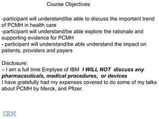 Course Objectives

-participant will understand/be able to discuss the important trend
of PCMH in health care
-participant...
