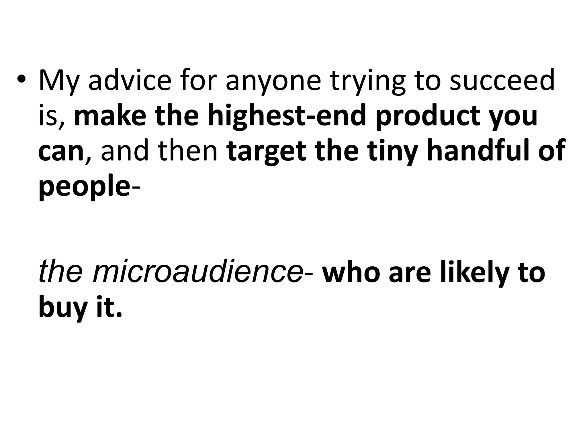 • My advice for anyone trying to succeed
  is, make the highest-end product you
  can, and then target the tiny handful of
  people-

 the microaudience- who are likely to
 buy it.
 