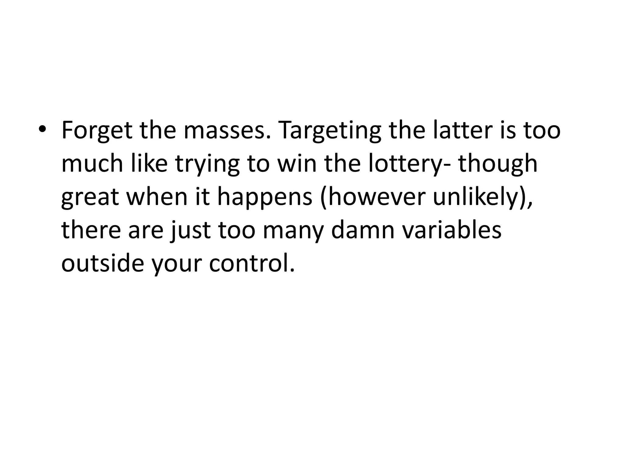 • Forget the masses. Targeting the latter is too
  much like trying to win the lottery- though
  great when it happens (however unlikely),
  there are just too many damn variables
  outside your control.
 