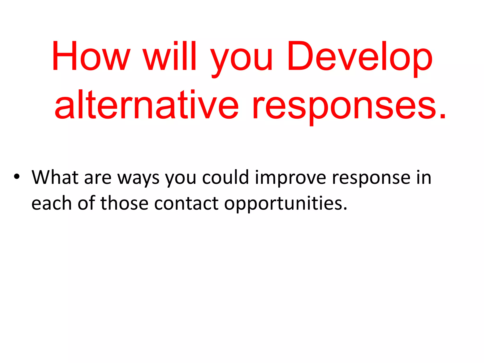 How will you Develop
    alternative responses.
• What are ways you could improve response in
  each of those contact opportunities.
 