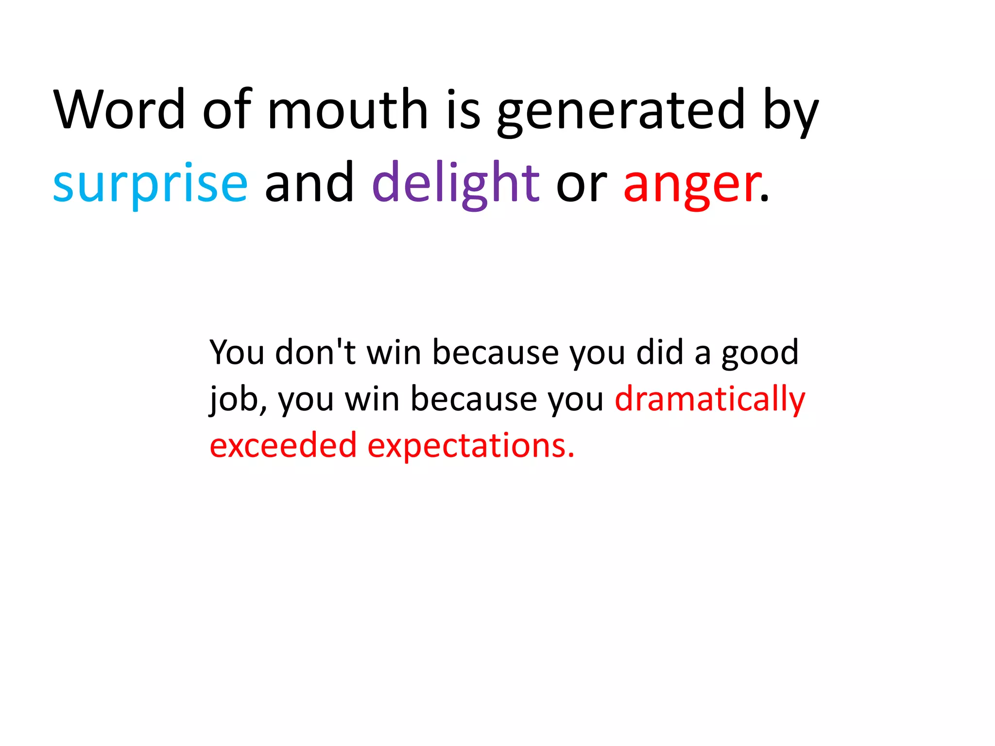 Word of mouth is generated by
surprise and delight or anger.

      You don't win because you did a good
      job, you win because you dramatically
      exceeded expectations.
 
