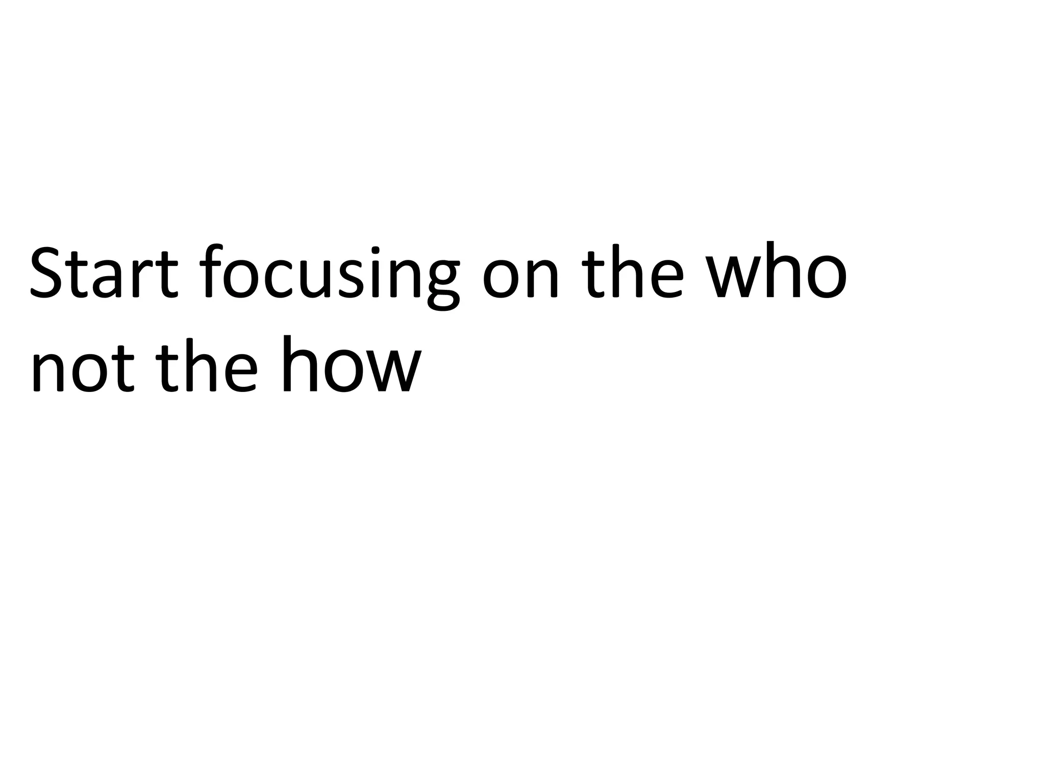 Start focusing on the who
not the how
 