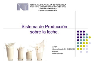 Sistema de Producción
sobre la leche.
Autor:
Albanys Lozada C.I: 25.265.429
Asesor:
Hober Sifontes.
REPÚBLICA BOLIVARIANA DE VENEZUELA
INSTITUTO UNIVERSITARIO POLITÉCNICO
"SANTIAGO MARIÑO"
EXTENSIÓN MATURÍN
 