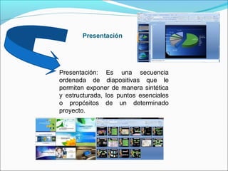 Presentación

Presentación: Es una secuencia
ordenada de diapositivas que le
permiten exponer de manera sintética
y estructurada, los puntos esenciales
o propósitos de un determinado
proyecto.

 