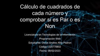 Cálculo de cuadrados de
cada número y
comprobar si es Par o es
Non
Licenciatura en Tecnologías de la Información
Programación Web
Estudiante: Oscar Andres Alba Padron
Código: 220779802
Fecha: 08/02/2023
 