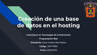 Creación de una base
de datos en el hosting
Licenciatura en Tecnologías de la Información
Programación Web
Estudiante: Oscar Andres Alba Padron
Código: 220779802
Fecha: 22/02/2023
 