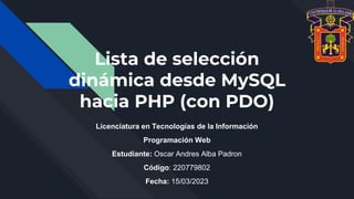Lista de selección
dinámica desde MySQL
hacia PHP (con PDO)
Licenciatura en Tecnologías de la Información
Programación Web
Estudiante: Oscar Andres Alba Padron
Código: 220779802
Fecha: 15/03/2023
 