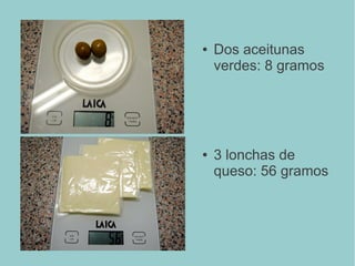 ● Dos aceitunas
verdes: 8 gramos
● 3 lonchas de
queso: 56 gramos
 