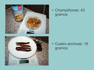 ● Champiñones: 43
gramos
● Cuatro anchoas: 16
gramos
 