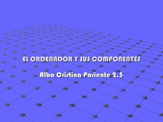 EL ORDENADOR Y SUS COMPONENTES

    Alba Cristina Pariente 2.3
 