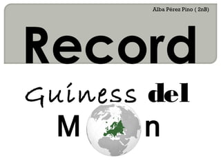 Record
Guiness del
M n
Alba Pérez Pino ( 2nB)
 