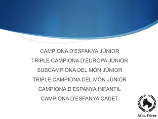 CAMPIONA D’ESPANYA JÚNIOR
TRIPLE CAMPIONA D’EUROPA JÚNIOR
 SUBCAMPIONA DEL MÓN JÚNIOR
TRIPLE CAMPIONA DEL MÓN JÚNIOR
  CAMPIONA D’ESPANYA INFANTIL
   CAMPIONA D’ESPANYA CADET
 