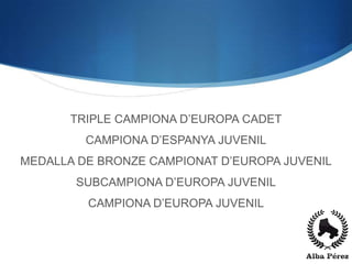 TRIPLE CAMPIONA D’EUROPA CADET
         CAMPIONA D’ESPANYA JUVENIL
MEDALLA DE BRONZE CAMPIONAT D’EUROPA JUVENIL
       SUBCAMPIONA D’EUROPA JUVENIL
         CAMPIONA D’EUROPA JUVENIL
 