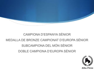 CAMPIONA D’ESPANYA SÈNIOR
MEDALLA DE BRONZE CAMPIONAT D’EUROPA SÈNIOR
        SUBCAMPIONA DEL MÓN SÈNIOR
      DOBLE CAMPIONA D’EUROPA SÈNIOR
 