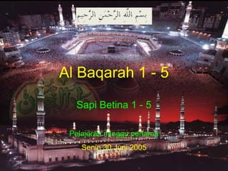 Al Baqarah 1 - 5
Sapi Betina 1 - 5
Pelajaran minggu pertama
Senin 30 Juni 2005
 