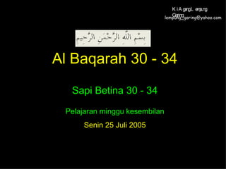 Al Baqarah 30 - 34 Sapi Betina 30 - 34 Pelajaran minggu kesembilan Senin 25 Juli 2005 [email_address] Ki Ageng Lempung Garing 