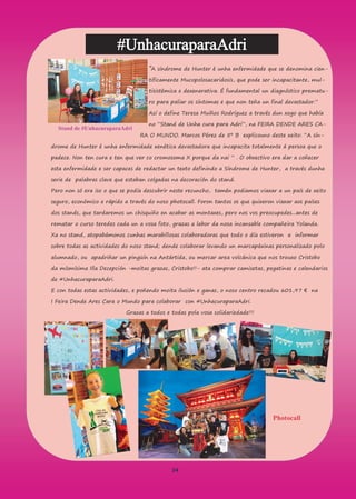 34
#UnhacuraparaAdri
“A síndrome de Hunter é unha enfermidade que se denomina cien-
tificamente Mucopolosacaridosis, que pode ser incapacitante, mul-
tisistémica e dexenerativa. É fundamental un diagnóstico prematu-
ro para paliar os síntomas e que non teña un final devastador.”
Así o define Teresa Muíños Rodríguez a través dun xogo que había
no “Stand de Unha cura para Adri”, na FEIRA DENDE ARES CA-
RA O MUNDO. Marcos Pérez de 5º B explicouno deste xeito: “A sín-
drome de Hunter é unha enfermidade xenética devastadora que incapacita totalmente á persoa que o
padece. Non ten cura e ten que ver co cromosoma X porque da nai ” . O obxectivo era dar a coñecer
esta enfermidade e ser capaces de redactar un texto definindo a Síndrome de Hunter, a través dunha
serie de palabras clave que estaban colgadas na decoración do stand.
Pero non só era iso o que se podía descubrir neste recuncho, tamén podiamos viaxar a un país de xeito
seguro, económico e rápido a través do noso photocall. Foron tantos os que quixeron viaxar aos países
dos stands, que tardaremos un chisquiño en acabar as montaxes, pero nos vos preocupedes...antes de
rematar o curso teredes cada un a vosa foto, grazas a labor da nosa incansable compañeira Yolanda.
Xa no stand, atopabámonos cunhas marabillosas colaboradoras que todo o día estiveron a informar
sobre todas as actividades do noso stand; dende colaborar levando un marcapáxinas personalizado polo
alumnado, ou apadriñar un pingüín na Antártida, ou mercar area volcánica que nos trouxo Cristobo
da mísmísima Illa Decepción -moitas grazas, Cristobo!!- ata comprar camisetas, pegatinas e calendarios
de #UnhacuraparaAdri.
E con todas estas actividades, e poñendo moita ilusión e ganas, o noso centro recadou 601,97 € na
I Feira Dende Ares Cara o Mundo para colaborar con #UnhacuraparaAdri.
Grazas a todos e todas pola vosa solidariedade!!!
Stand de #UnhacuraparaAdri
Photocall
 