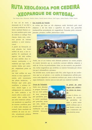 39
Por Marta Fdez. Alcantud, Martín Castro, Daniel García-Alonso, Saúl Leyva, Jaime Roade e Pablo Vascós.
O luns 22 de maio, o
alumnado de 4º da ESO e
as nosas profesoras de bio-
loxía e xeoloxía fixemos un-
ha ruta xeolóxica pola costa
de Cedeira co xeólogo Fran
Canosa. Nesta ruta, visita-
mos puntos de interese
xeolóxico a nivel interna-
cional.
A partir da formación do
noso planeta, hai 4600
millóns de anos, a súa su-
perficie foi cambiando de
aspecto. Hai 500 millóns
de anos existían dous in-
mensos continentes, e os
materiais que logo confor-
marían Galiza, por exem-
plo, atoparíanse preto do
polo sur.
Hai 300 millóns de anos
chocan os dous superconti-
nentes, polo movemento
das placas tectónicas, e
fórmase aquí unha gran
cordilleira, o oróxeno Va-
risco, dando lugar a un
cabalgamento de materiais
da codia oceánica e do
manto sobre a codia conti-
nental. Esta colisión fixo
que estes materiais subisen,
non quedando na superficie
da enorme cordilleira pero
si moito máis elevados do
normal. Como resultado de
milleiros de anos de ero-
sión, actualmente pódense
ver con claridade.
San Andrés de Teixido
As rochas que hoxe en día atopamos neste territorio polo xeral
atópanse a 30 km baixo a superficie da codia. Son granulitas
(metamórficas procedentes de magmáticas) formadas polos minerais:
granates, piroxeno, anfíbol, plaxioclasa e seixo.
Porén, tan só uns metros máis afastado podemos ver rochas propias
do manto terrestre que en condicións normais deberían atoparse a
máis de 70 km de profundidade. Estas, na súa maioría, son peridoti-
tas, rochas magmáticas que arrefrían no interior formadas por olivino
(xa que é ultramáfica) e piroxeno.
Hai 20.000 anos, nunha época máis fría, unha lingua de xeo confor-
mou aquí un val glaciar, e cos cambios de temperatura sufridos pro-
vocou unha depresión con materiais arxilosos que, aínda a día de hoxe,
segue deslizando o terreo cara ao mar polo seu material inestable.
Cruce de Teixedelo
Nesta zona abondan
os pregues formados
hai uns 350 millóns
de anos compostos
por peridotita pero,
en maior cantidade,
por granulita; aínda
que esta, debido á
presión,sufriu unha
realiñación nos seus
minerais formando
láminas.
A praia de area
negra non volcáni-
ca: única no mun-
do
A area é olivino, re-
sultante da erosión
da peridotita. Ao
estar a praia entre
cantís evitouse que o
mar levara a area ou
que a mesturara con
area doutras zonas.
 