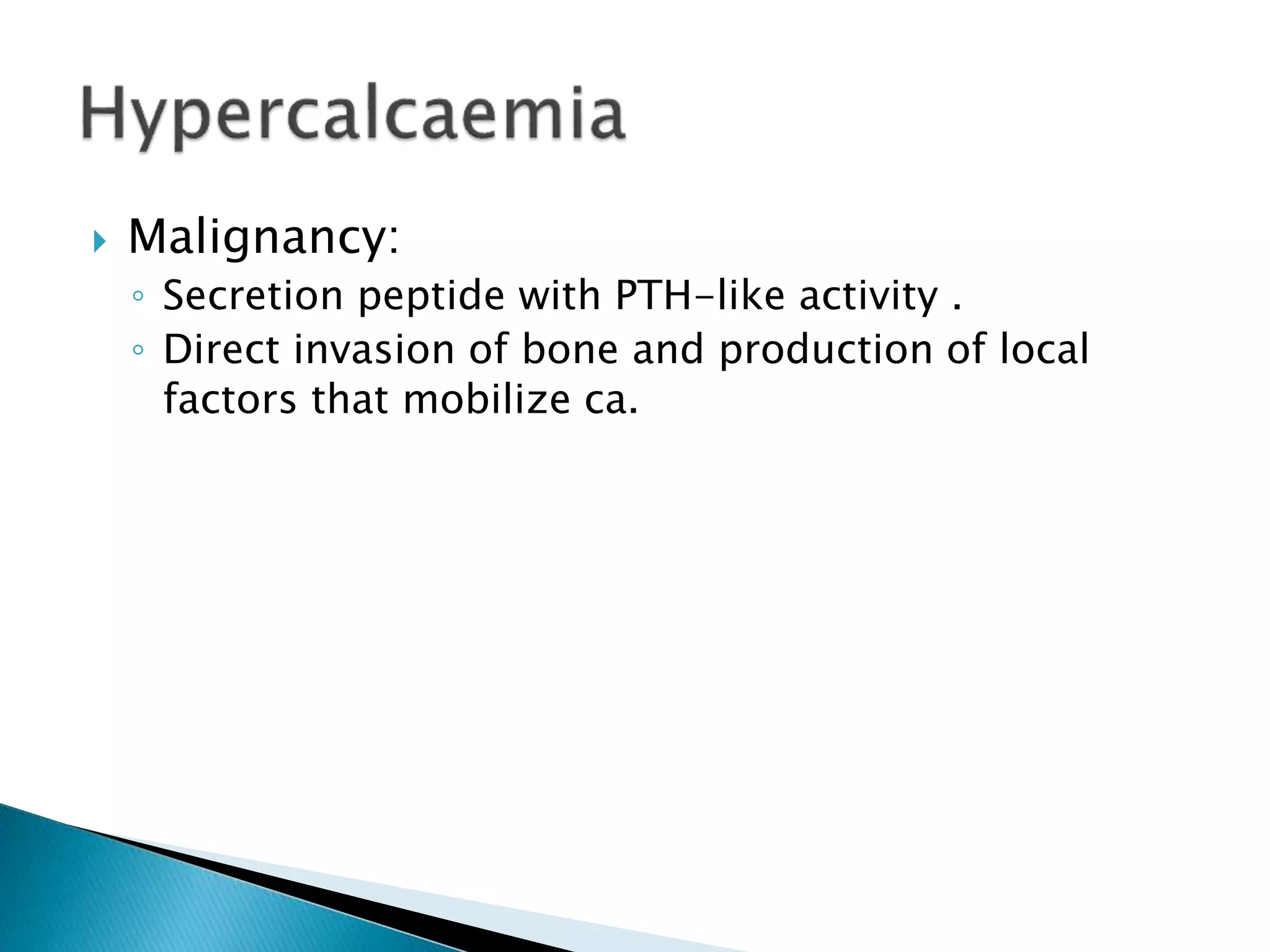  Malignancy:
◦ Secretion peptide with PTH-like activity .
◦ Direct invasion of bone and production of local
factors that mobilize ca.
 