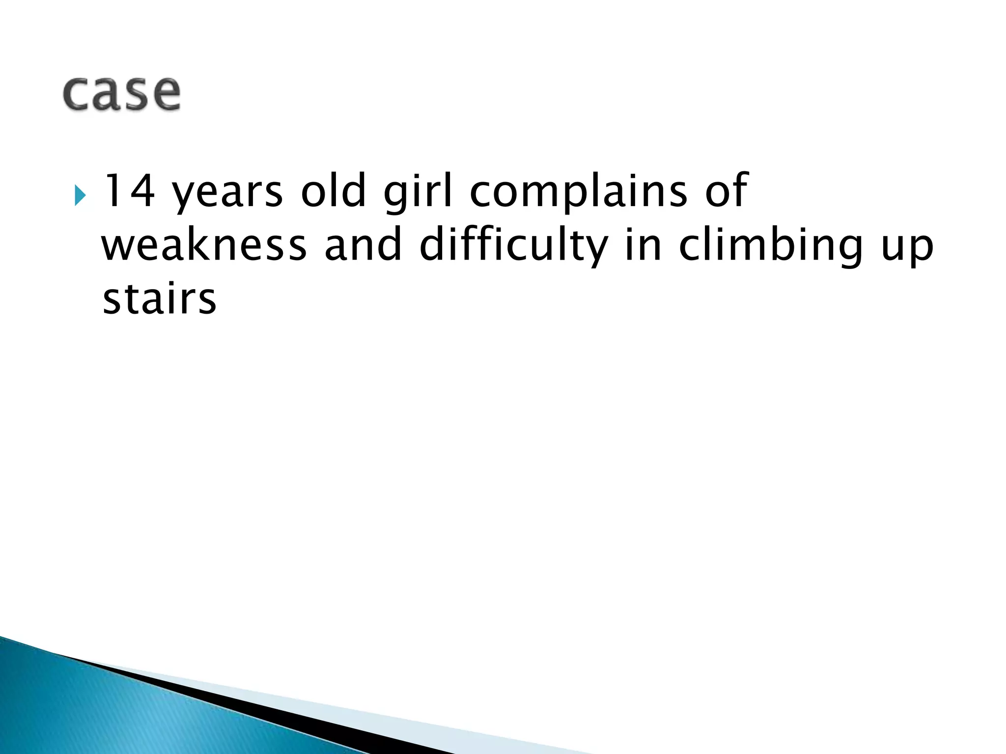  14 years old girl complains of
weakness and difficulty in climbing up
stairs
 