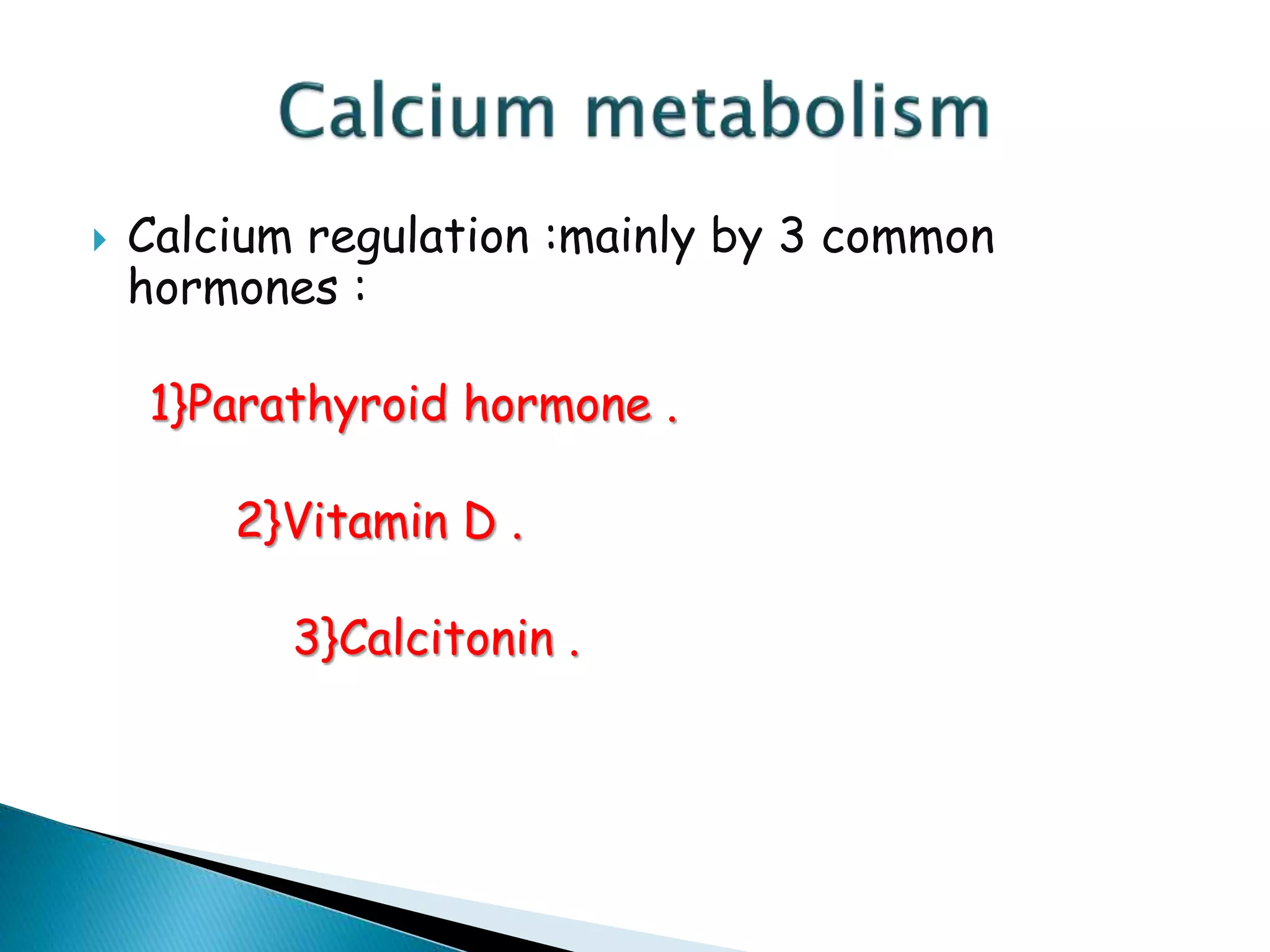  Calcium regulation :mainly by 3 common
hormones :
1}Parathyroid hormone .
2}Vitamin D .
3}Calcitonin .
 