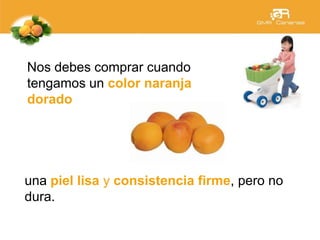 Nos debes comprar cuando
tengamos un color naranja
dorado
una piel lisa y consistencia firme, pero no
dura.
 