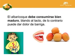 El albaricoque debe consumirse bien
maduro, blando al tacto, de lo contrario
puede dar dolor de barriga.
 