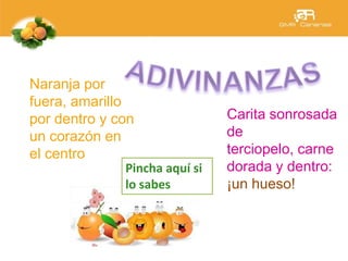 Naranja por
fuera, amarillo
por dentro y con
un corazón en
el centro
Carita sonrosada
de
terciopelo, carne
dorada y dentro:
¡un hueso!
Pincha aquí si
lo sabes
 
