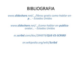 BIBLIOGRAFIA
www.slideshare.net/.../libros-gratis-como-hablar-en-
               p... - Estados Unidos

  www.slideshare.net/.../como-hablar-en-publico-
            orator... - Estados Unidos

    es.scribd.com/doc/284879/QUE-ES-SCRIBD

           en.wikipedia.org/wiki/Scribd
 