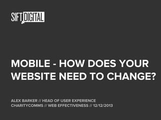 MOBILE - HOW DOES YOUR
WEBSITE NEED TO CHANGE?
ALEX BARKER // HEAD OF USER EXPERIENCE
CHARITYCOMMS // WEB EFFECTIVENESS // 12/12/2013

 