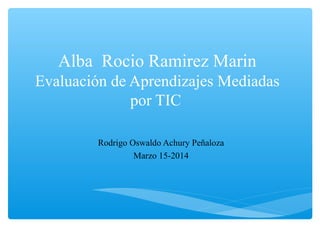 Alba Rocio Ramirez Marin
Evaluación de Aprendizajes Mediadas
por TIC
Rodrigo Oswaldo Achury Peñaloza
Marzo 15-2014
 