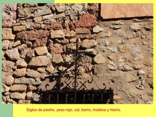 Siglos de piedra, yeso rojo, cal, barro, madera y hierro.
 