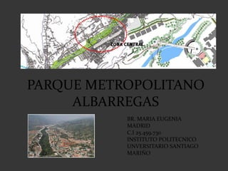 PARQUE METROPOLITANO
ALBARREGAS
BR. MARIA EUGENIA
MADRID
C.I 25.459.730
INSTITUTO POLITECNICO
UNVERSITARIO SANTIAGO
MARIÑO
 