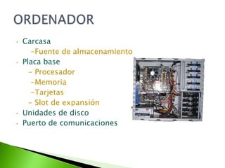 •   Carcasa
       -Fuente de almacenamiento
•   Placa base
      - Procesador
       -Memoria
       -Tarjetas
      - Slot de expansión
•   Unidades de disco
•   Puerto de comunicaciones
 