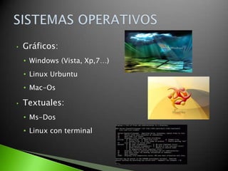 •   Gráficos:
    • Windows (Vista, Xp,7…)
    • Linux Urbuntu
    • Mac-Os

•   Textuales:
    • Ms-Dos
    • Linux con terminal
 