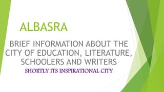 ALBASRA
BRIEF INFORMATION ABOUT THE
CITY OF EDUCATION, LITERATURE,
SCHOOLERS AND WRITERS
SHORTLY ITS INSPIRATIONAL CITY
 