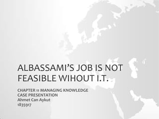 ALBASSAMI’S JOB IS NOT
FEASIBLE WIHOUT I.T.
CHAPTER 11 MANAGING KNOWLEDGE
CASE PRESENTATION
Ahmet Can Aykut
1835917
 