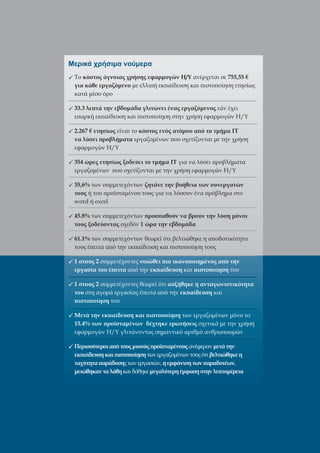 Μερικά χρήσιµα νούµερα
 Το κόστος άγνοιας χρήσης εφαρµογών Η/Υ ανέρχεται σε 755,55 €
 για κάθε εργαζόµενο µε ελλι ή εκ αίδευση και ιστο οίηση ετησίως
 κατά µέσο όρο

 33.3 λε τά την εβδοµάδα γλιτώνει ένας εργαζόµενος εάν έχει
 ε αρκή εκ αίδευση και ιστο οίηση στην χρήση εφαρµογών Η/Υ

 2.267 € ετησίως είναι το κόστος ενός ατόµου α ό το τµήµα ΙΤ
 να λύσει ροβλήµατα εργαζοµένων ου σχετίζονται µε την χρήση
 εφαρµογών Η/Υ

 354 ώρες ετησίως ξοδεύει το τµήµα ΙΤ για να λύσει ροβλήµατα
 εργαζοµένων ου σχετίζονται µε την χρήση εφαρµογών Η/Υ

 35,6% των συµµετεχόντων ζητάνε την βοήθεια των συνεργατών
 τους ή του ροϊσταµένου τους για να λύσουν ένα ρόβληµα στο
 word ή excel

 45.8% των συµµετεχόντων ροσ αθούν να βρουν την λύση µόνοι
 τους ξοδεύοντας σχεδόν 1 ώρα την εβδοµάδα

 61.1% των συµµετεχόντων θεωρεί ότι βελτιώθηκε η α οδοτικότητα
 τους έ ειτα α ό την εκ αίδευση και ιστο οίηση τους

 1 στους 2 συµµετέχοντες νοιώθει ιο ικανο οιηµένος α ό την
 εργασία του έ ειτα α ό την εκ αίδευση και ιστο οίηση του

 1 στους 2 συµµετέχοντες θεωρεί ότι αυξήθηκε η ανταγωνιστικότητα
 του στη αγορά εργασίας έ ειτα α ό την εκ αίδευση και
   ιστο οίηση του

 Μετά την εκ αίδευση και ιστο οίηση των εργαζοµένων µόνο το
 15.4% των ροϊσταµένων δέχτηκε ερωτήσεις σχετικά µε την χρήση
 εφαρµογών Η/Υ γλιτώνοντας σηµαντικό αριθµό ανθρω οωρών

 Περισσότεροι α ό τους µισούς ροϊσταµένους ανέφεραν µετά την
 εκ αίδευση και ιστο οίηση των εργαζοµένων τους ότι βελτιώθηκε η
 ταχύτητα αράδοσης των εργασιών, η εµφάνιση των αραδοτέων,
 µειώθηκαν τα λάθη και δόθηκε µεγαλύτερη έµφαση στην λε τοµέρεια
 