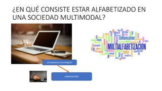 ¿EN QUÉ CONSISTE ESTAR ALFABETIZADO EN
UNA SOCIEDAD MULTIMODAL?
¿Competencia tecnológica?
¿INNOVACIÓN?
 
