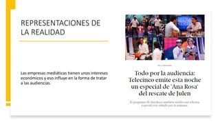 REPRESENTACIONES DE
LA REALIDAD
Las empresas mediáticas tienen unos intereses
económicos y eso influye en la forma de tratar
a las audiencias.
 