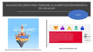 ALGUNOS RECURSOS PARA TRABAJAR LA ALFABETIZACIÓN MEDIÁTICA
EN LAS AULAS
¿Útiles?
https://beinternetawesome.withgoogle.com/es-419_all/interland
https://nomorehaters.es/
 