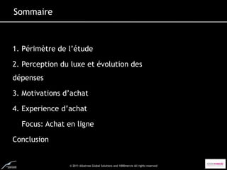 Sommaire



1. Périmètre de l’étude

2. Perception du luxe et évolution des
dépenses

3. Motivations d’achat

4. Experience d’achat

  Focus: Achat en ligne

Conclusion


                © 2011 Albatross Global Solutions and 1000mercis All rights reserved
 
