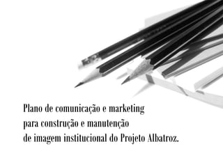 Plano de comunicação e marketing
para construção e manutenção
de imagem institucional do Projeto Albatroz.
 