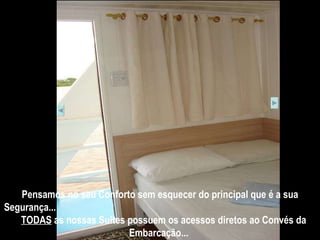Pensamos no seu Conforto sem esquecer do principal que é a sua Segurança...  TODAS  as nossas Suites possuem os acessos diretos ao Convés da Embarcação...   