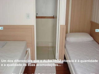 Um dos diferenciais que o ALBATROZ oferece é á quantidade e a qualidade de suas acomodações...  São 18 (dezoito) Suites, todas com camas de casal!!! 